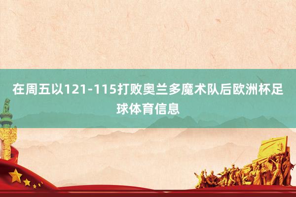 在周五以121-115打败奥兰多魔术队后欧洲杯足球体育信息