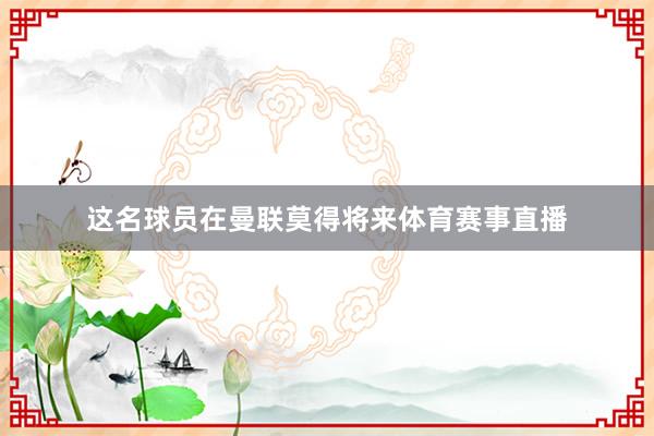 这名球员在曼联莫得将来体育赛事直播