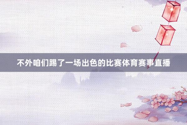 不外咱们踢了一场出色的比赛体育赛事直播