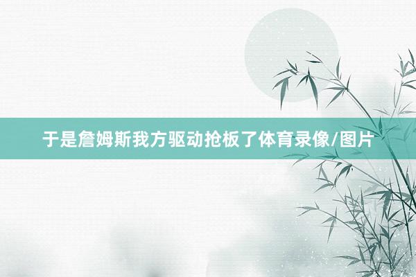 于是詹姆斯我方驱动抢板了体育录像/图片
