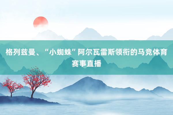 格列兹曼、“小蜘蛛”阿尔瓦雷斯领衔的马竞体育赛事直播