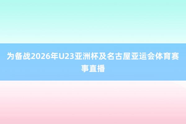 为备战2026年U23亚洲杯及名古屋亚运会体育赛事直播