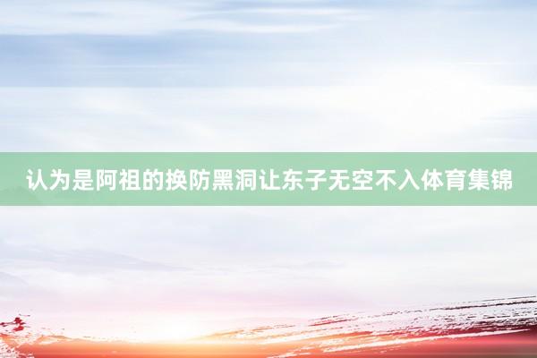 认为是阿祖的换防黑洞让东子无空不入体育集锦