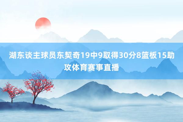 湖东谈主球员东契奇19中9取得30分8篮板15助攻体育赛事直播