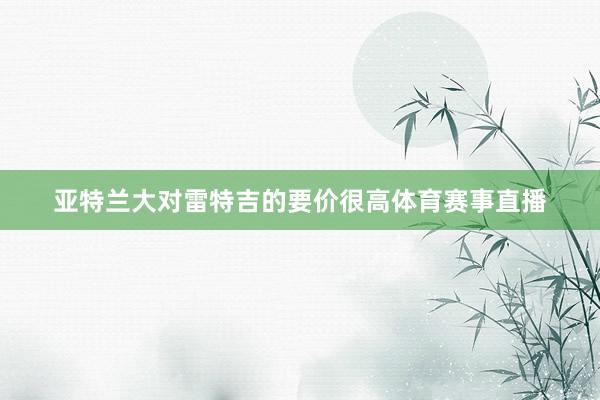 亚特兰大对雷特吉的要价很高体育赛事直播