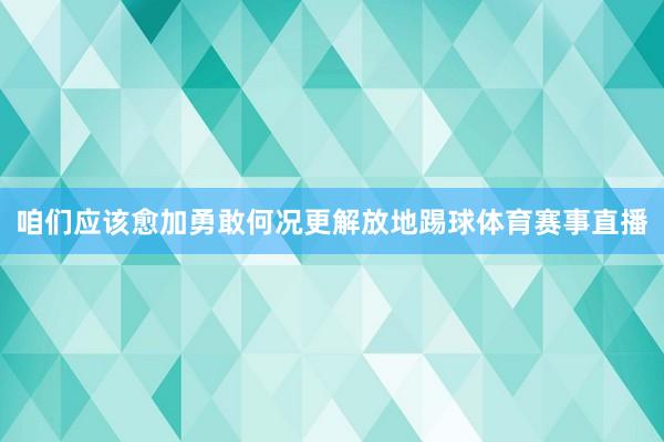 咱们应该愈加勇敢何况更解放地踢球体育赛事直播