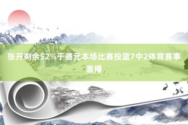 张开剩余52%于善元本场比赛投篮7中2体育赛事直播