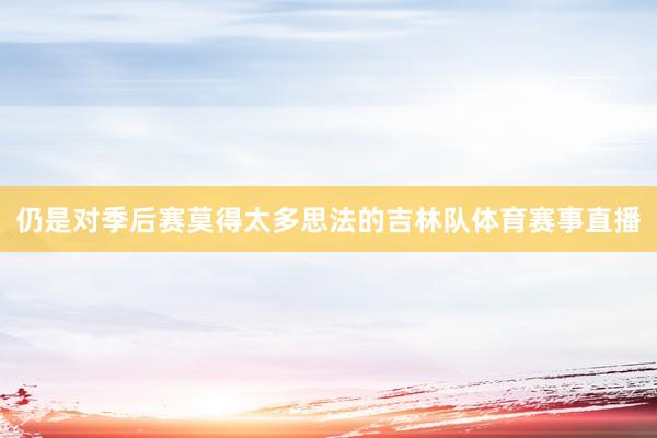 仍是对季后赛莫得太多思法的吉林队体育赛事直播