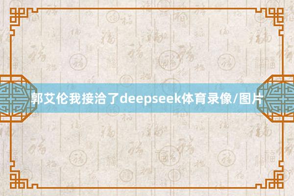 郭艾伦我接洽了deepseek体育录像/图片