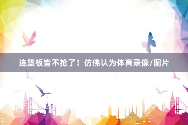 连篮板皆不抢了！仿佛认为体育录像/图片