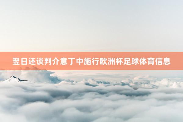 翌日还谈判介意丁中施行欧洲杯足球体育信息