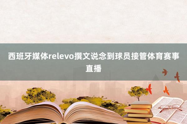 西班牙媒体relevo撰文说念到球员接管体育赛事直播