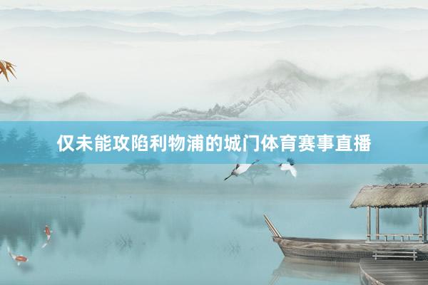 仅未能攻陷利物浦的城门体育赛事直播