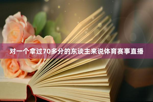 对一个拿过70多分的东谈主来说体育赛事直播