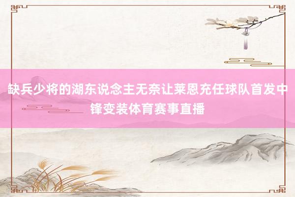 缺兵少将的湖东说念主无奈让莱恩充任球队首发中锋变装体育赛事直播