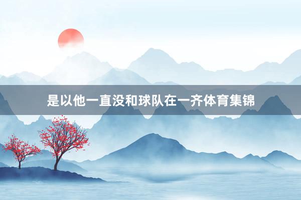 是以他一直没和球队在一齐体育集锦