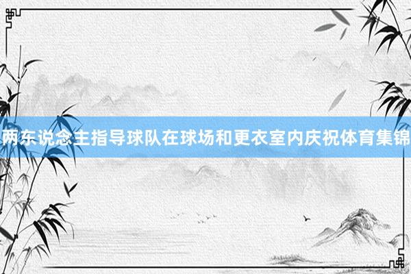 两东说念主指导球队在球场和更衣室内庆祝体育集锦