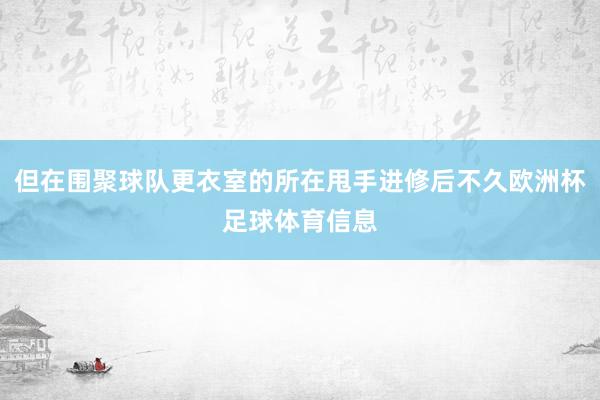 但在围聚球队更衣室的所在甩手进修后不久欧洲杯足球体育信息