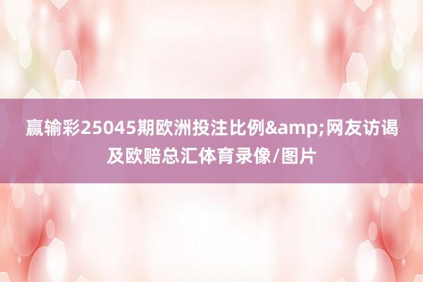 赢输彩25045期欧洲投注比例&网友访谒及欧赔总汇体育录像/图片