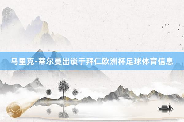 马里克-蒂尔曼出谈于拜仁欧洲杯足球体育信息