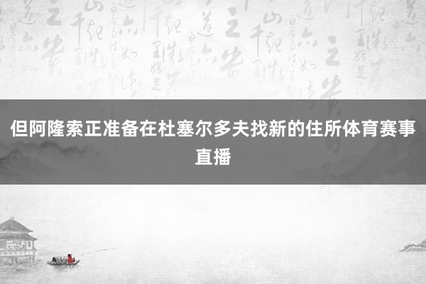 但阿隆索正准备在杜塞尔多夫找新的住所体育赛事直播
