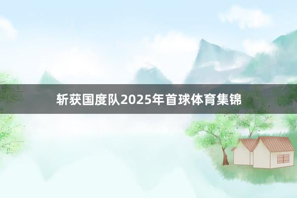 斩获国度队2025年首球体育集锦