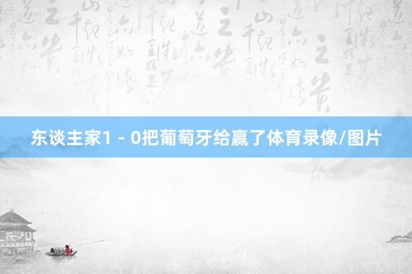 东谈主家1 - 0把葡萄牙给赢了体育录像/图片