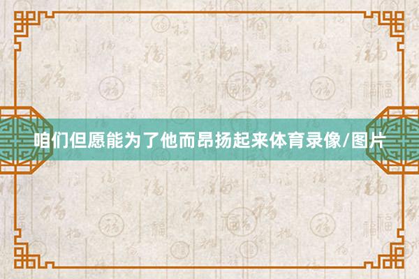咱们但愿能为了他而昂扬起来体育录像/图片