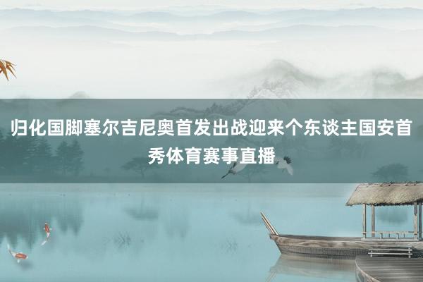 归化国脚塞尔吉尼奥首发出战迎来个东谈主国安首秀体育赛事直播