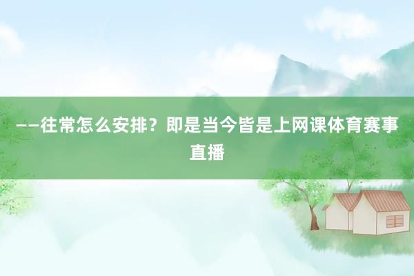 ——往常怎么安排？即是当今皆是上网课体育赛事直播