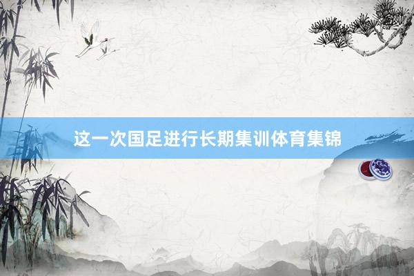 这一次国足进行长期集训体育集锦