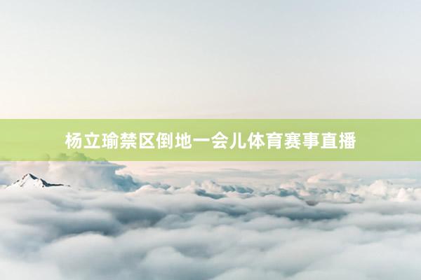 杨立瑜禁区倒地一会儿体育赛事直播