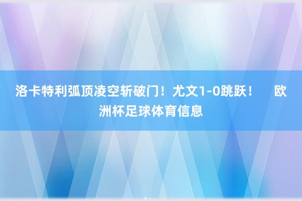 洛卡特利弧顶凌空斩破门！尤文1-0跳跃！    欧洲杯足球体育信息