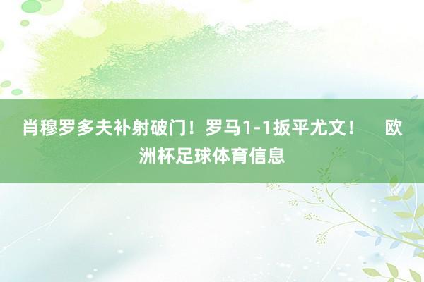 肖穆罗多夫补射破门！罗马1-1扳平尤文！    欧洲杯足球体育信息