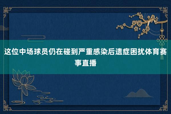 这位中场球员仍在碰到严重感染后遗症困扰体育赛事直播
