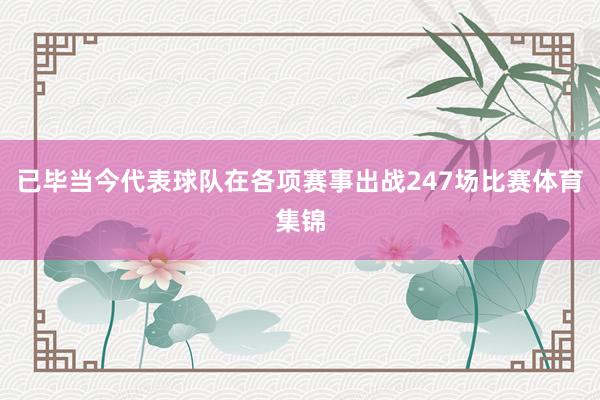 已毕当今代表球队在各项赛事出战247场比赛体育集锦