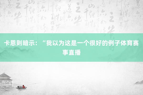 卡恩则暗示：“我以为这是一个很好的例子体育赛事直播