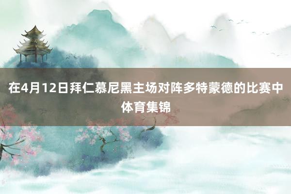 在4月12日拜仁慕尼黑主场对阵多特蒙德的比赛中体育集锦