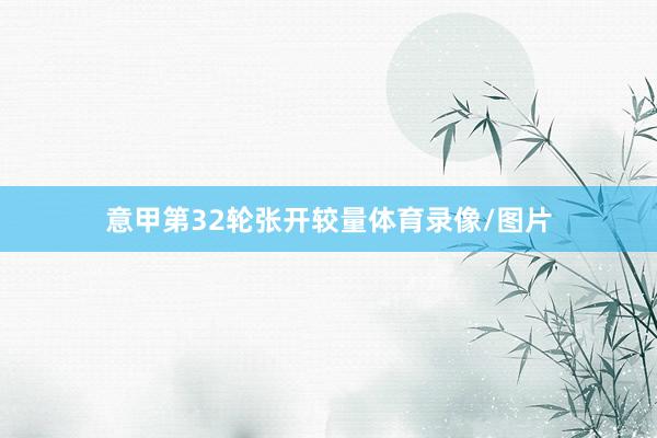 意甲第32轮张开较量体育录像/图片