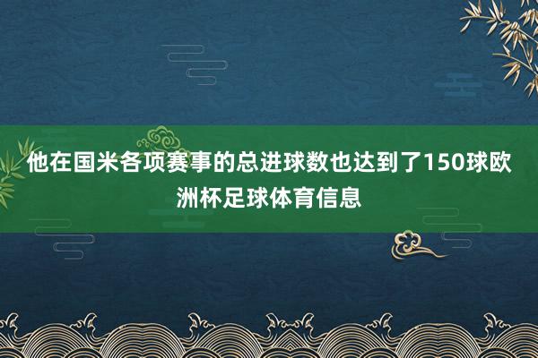 他在国米各项赛事的总进球数也达到了150球欧洲杯足球体育信息