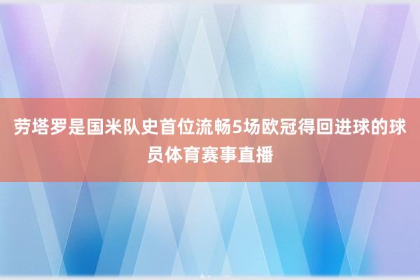 劳塔罗是国米队史首位流畅5场欧冠得回进球的球员体育赛事直播