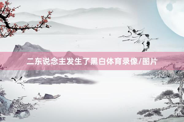二东说念主发生了黑白体育录像/图片