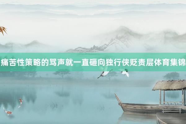 痛苦性策略的骂声就一直砸向独行侠贬责层体育集锦