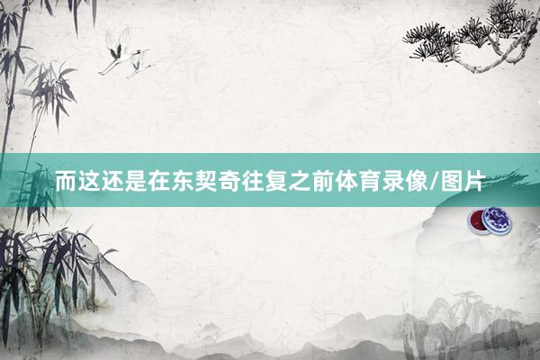 而这还是在东契奇往复之前体育录像/图片