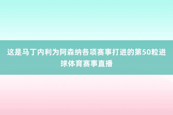 这是马丁内利为阿森纳各项赛事打进的第50粒进球体育赛事直播