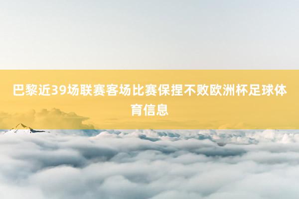 巴黎近39场联赛客场比赛保捏不败欧洲杯足球体育信息