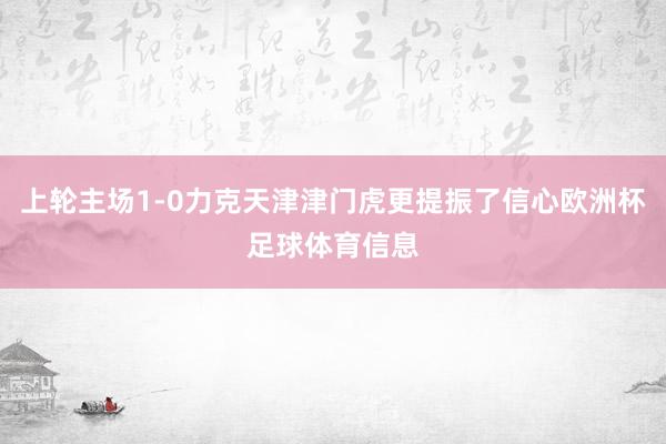 上轮主场1-0力克天津津门虎更提振了信心欧洲杯足球体育信息