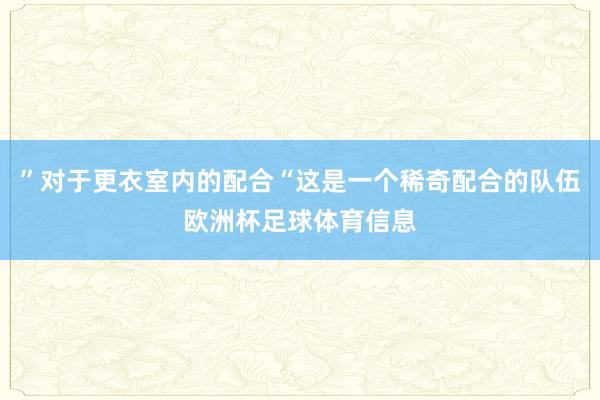 ”对于更衣室内的配合“这是一个稀奇配合的队伍欧洲杯足球体育信息