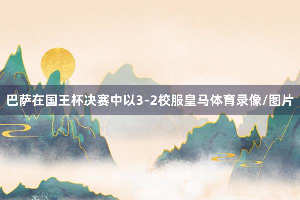 巴萨在国王杯决赛中以3-2校服皇马体育录像/图片
