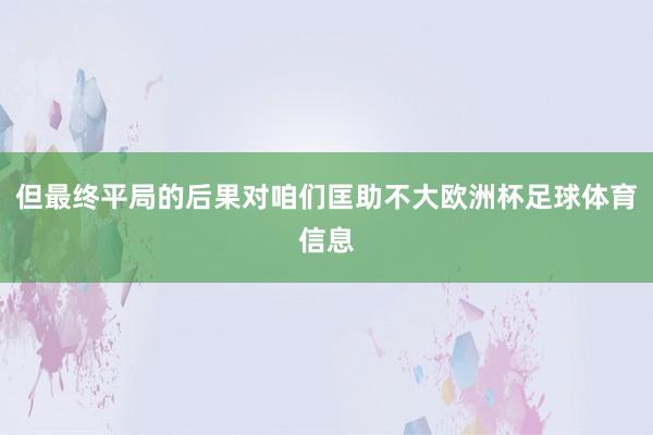 但最终平局的后果对咱们匡助不大欧洲杯足球体育信息